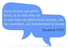 Citation Desmond Tutu : Faites le bien, par petits bouts, là où vous êtes car ce sont tous ces petits bouts de bien, une fois assemblés, qui transforment le monde.